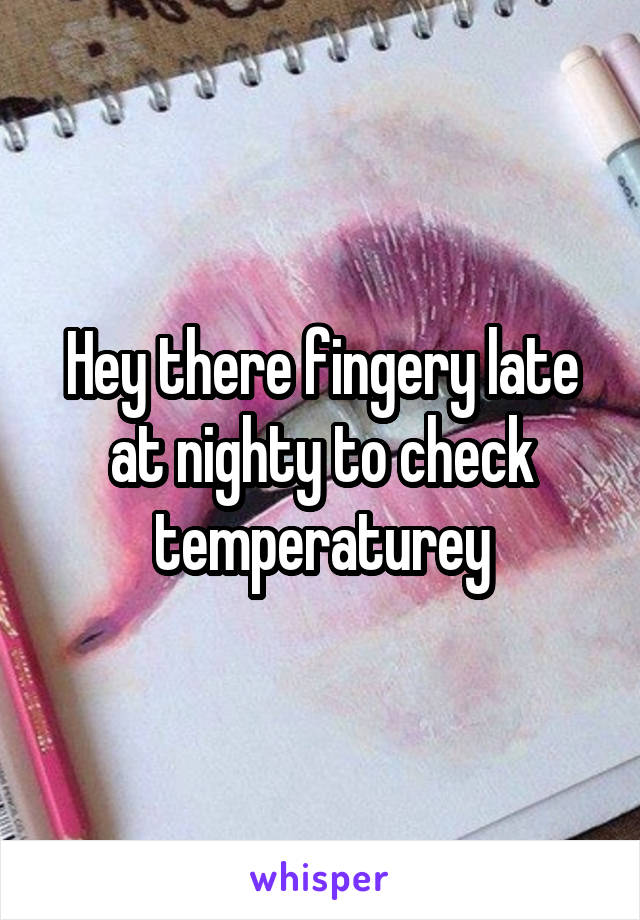 Hey there fingery late at nighty to check temperaturey