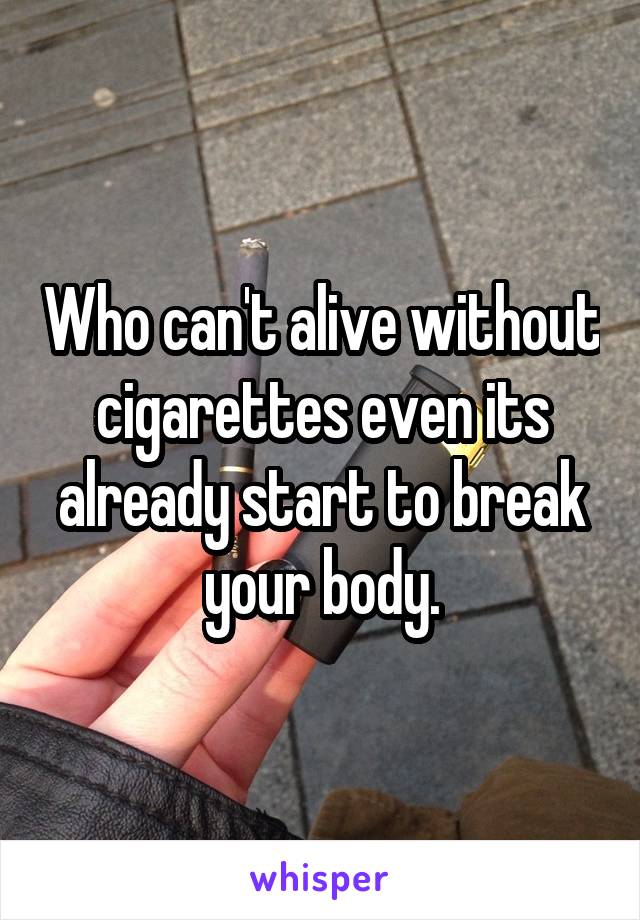 Who can't alive without cigarettes even its already start to break your body.