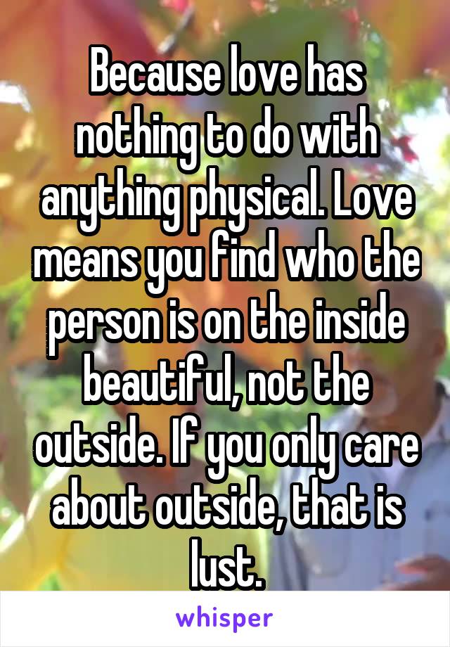 Because love has nothing to do with anything physical. Love means you find who the person is on the inside beautiful, not the outside. If you only care about outside, that is lust.