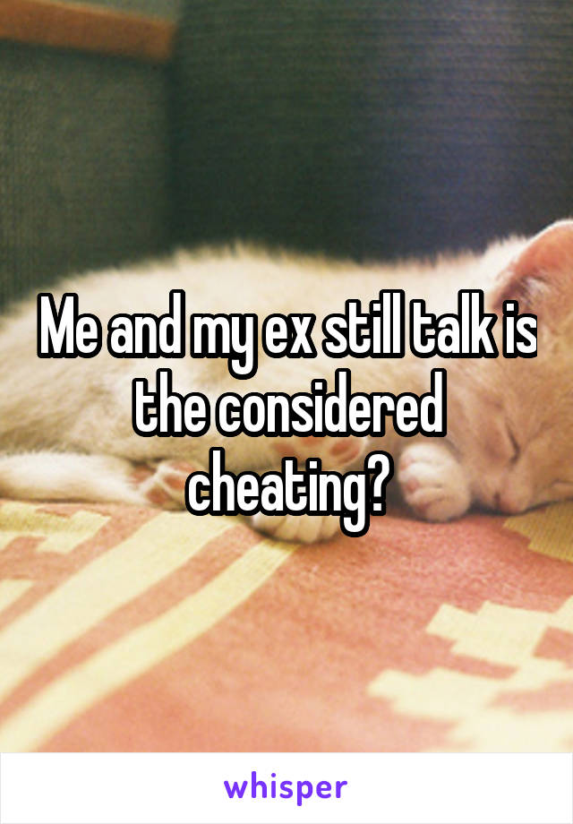 Me and my ex still talk is the considered cheating?