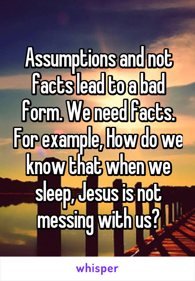 Assumptions and not facts lead to a bad form. We need facts. For example, How do we know that when we sleep, Jesus is not messing with us?