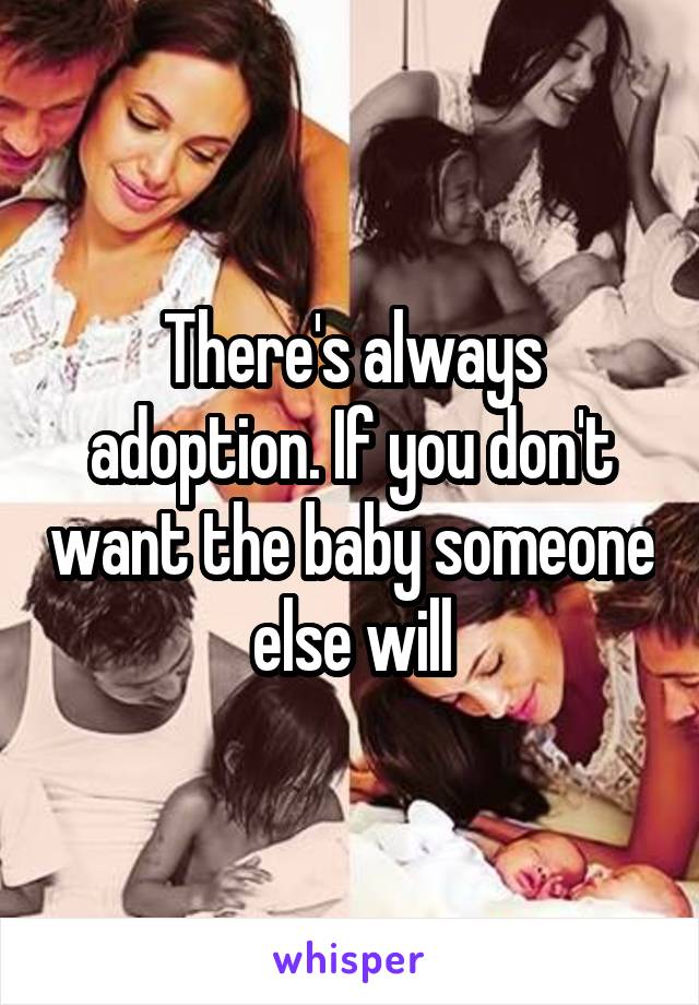 There's always adoption. If you don't want the baby someone else will