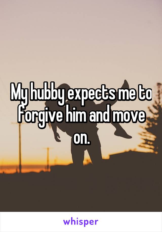 My hubby expects me to forgive him and move on.