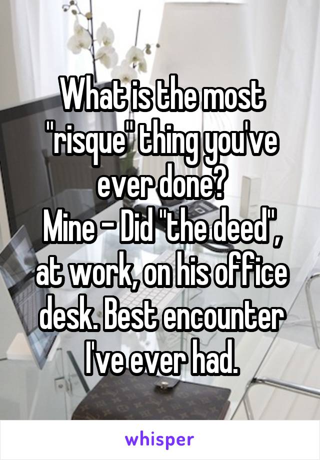 What is the most "risque" thing you've ever done?
Mine - Did "the deed", at work, on his office desk. Best encounter I've ever had.