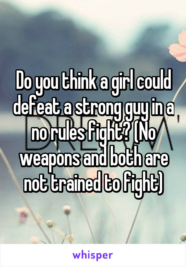 Do you think a girl could defeat a strong guy in a no rules fight? (No weapons and both are not trained to fight)