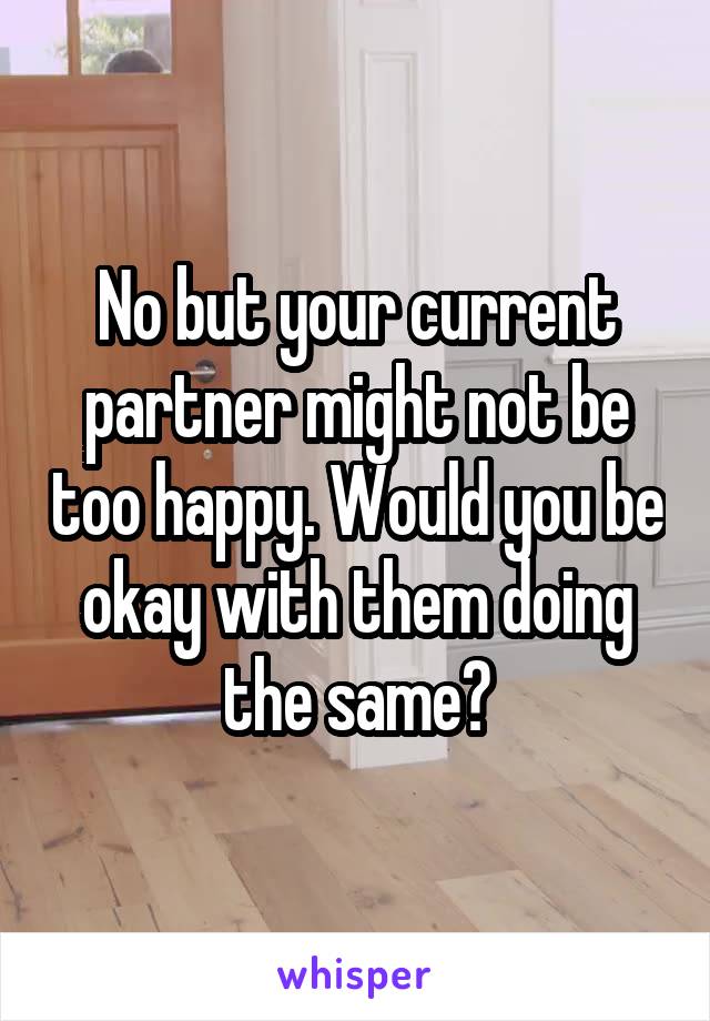 No but your current partner might not be too happy. Would you be okay with them doing the same?