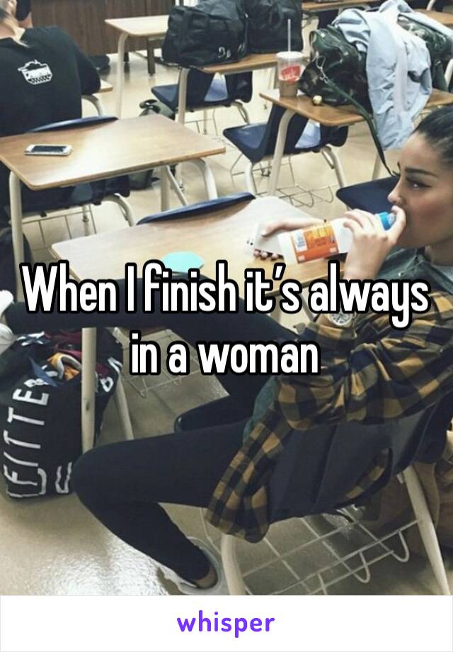 When I finish it’s always in a woman