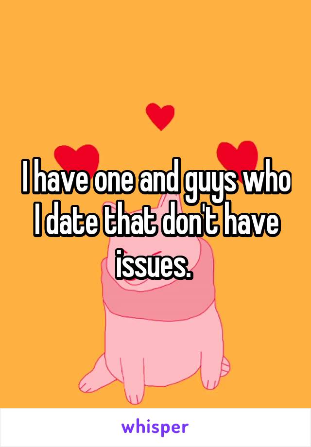 I have one and guys who I date that don't have issues. 