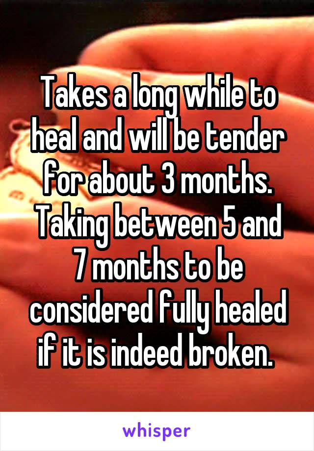 Takes a long while to heal and will be tender for about 3 months.
Taking between 5 and 7 months to be considered fully healed if it is indeed broken. 