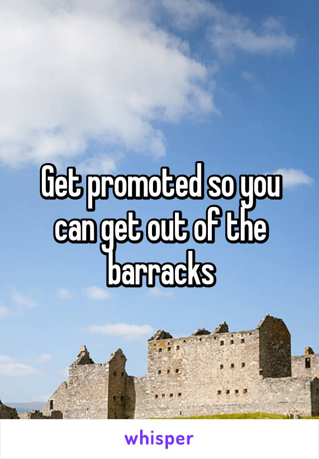 Get promoted so you can get out of the barracks