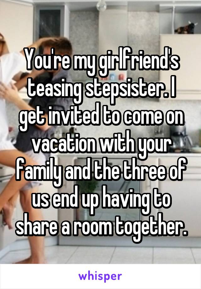 You're my girlfriend's teasing stepsister. I get invited to come on vacation with your family and the three of us end up having to share a room together.