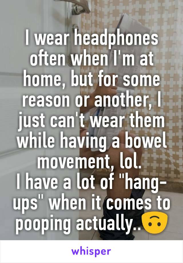 I wear headphones often when I'm at home, but for some reason or another, I just can't wear them while having a bowel movement, lol. 
I have a lot of "hang-ups" when it comes to pooping actually..🙃