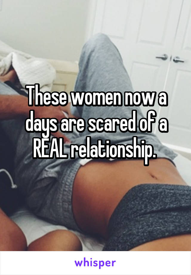 These women now a days are scared of a REAL relationship. 
