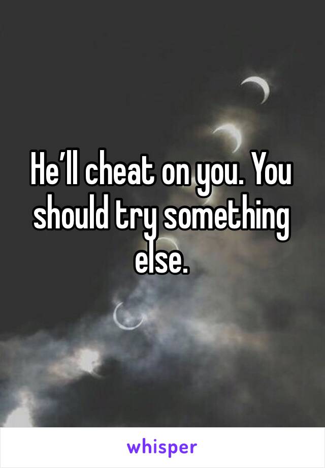 He’ll cheat on you. You should try something else.