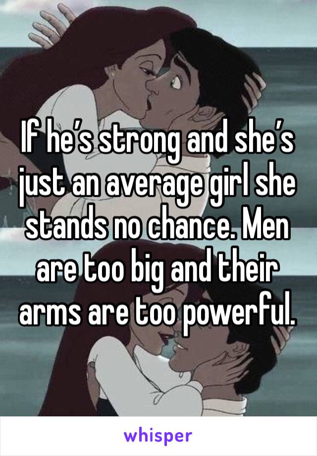 If he’s strong and she’s just an average girl she stands no chance. Men are too big and their arms are too powerful.