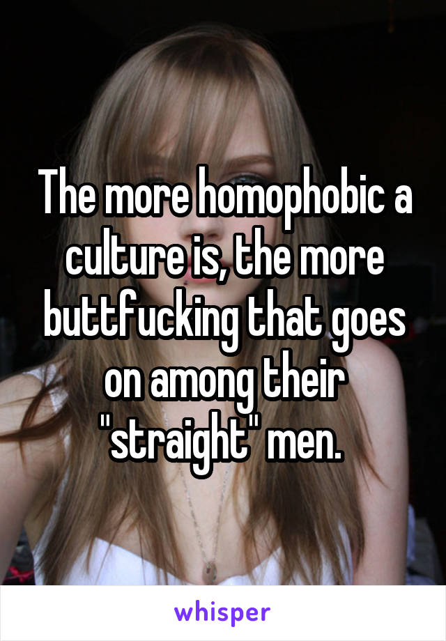 The more homophobic a culture is, the more buttfucking that goes on among their "straight" men. 