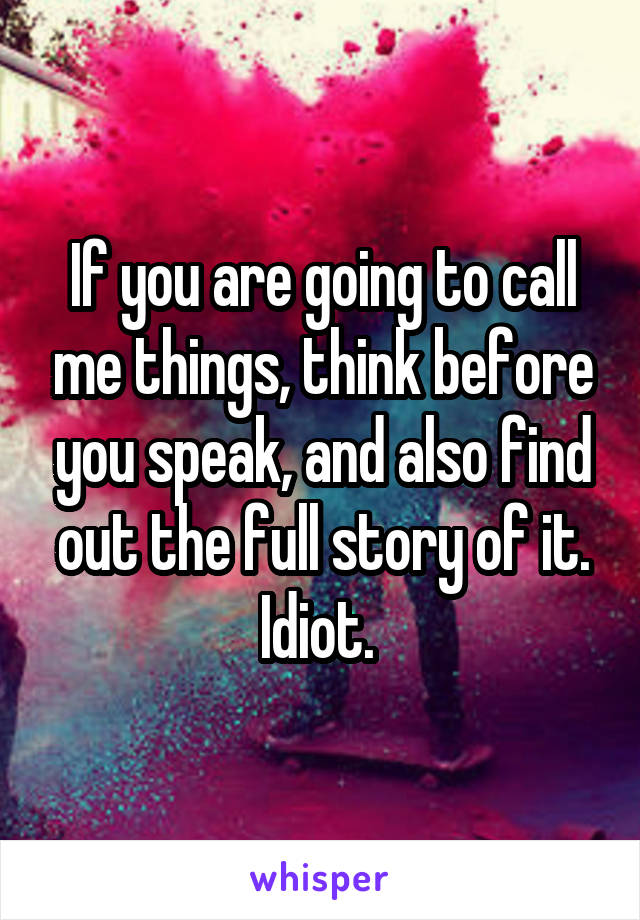 If you are going to call me things, think before you speak, and also find out the full story of it. Idiot. 