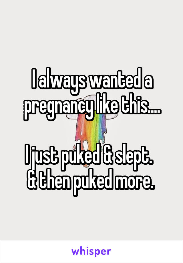 I always wanted a pregnancy like this....

I just puked & slept.  
& then puked more. 