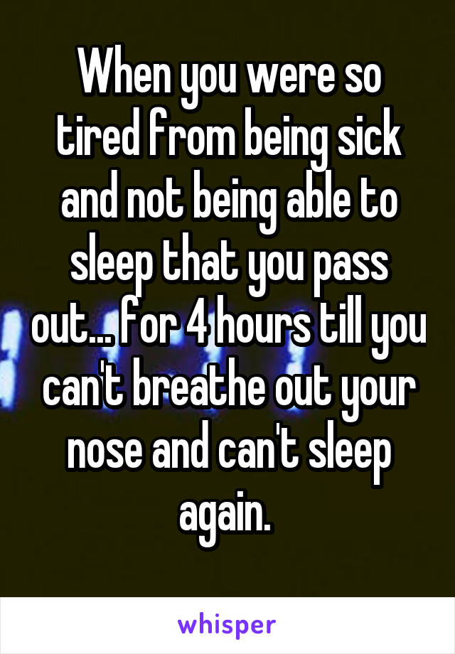 When you were so tired from being sick and not being able to sleep that you pass out... for 4 hours till you can't breathe out your nose and can't sleep again. 
