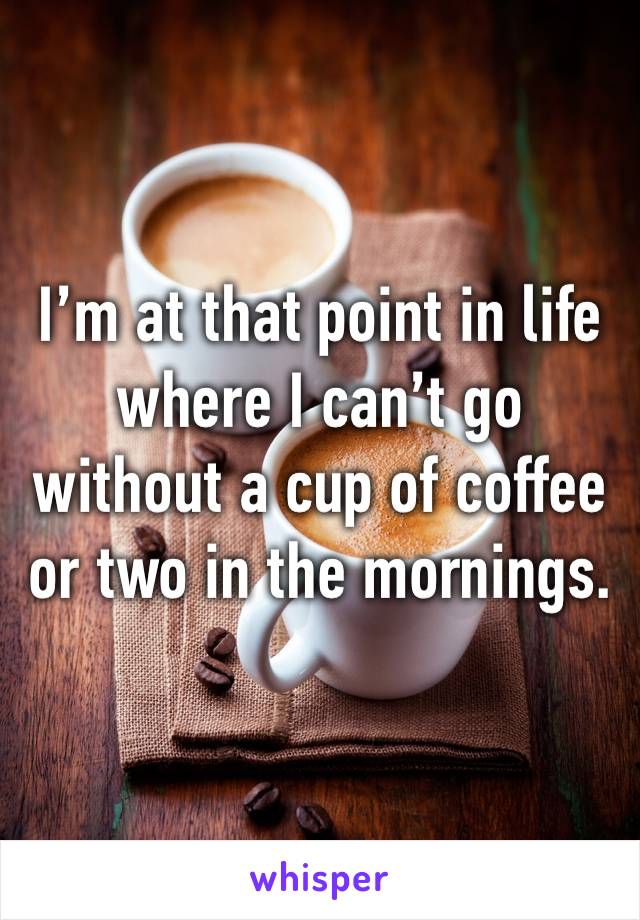 I’m at that point in life where I can’t go without a cup of coffee or two in the mornings.