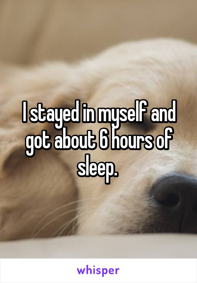 I stayed in myself and got about 6 hours of sleep. 