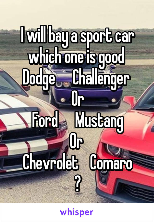 I will bay a sport car which one is good 
Dodge      Challenger 
Or
 Ford      Mustang 
Or 
Chevrolet    Comaro
?