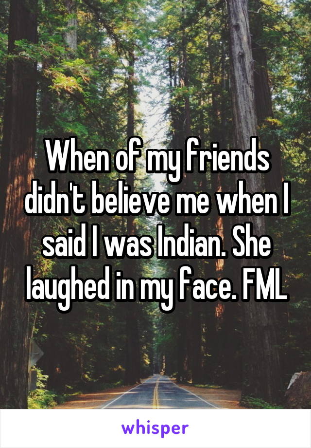 When of my friends didn't believe me when I said I was Indian. She laughed in my face. FML