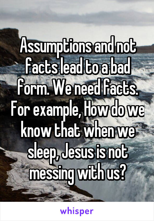 Assumptions and not facts lead to a bad form. We need facts. For example, How do we know that when we sleep, Jesus is not messing with us?
