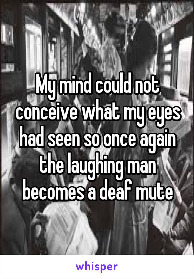 My mind could not conceive what my eyes had seen so once again the laughing man becomes a deaf mute