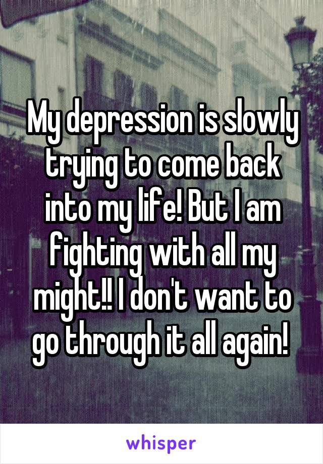 My depression is slowly trying to come back into my life! But I am fighting with all my might!! I don't want to go through it all again! 