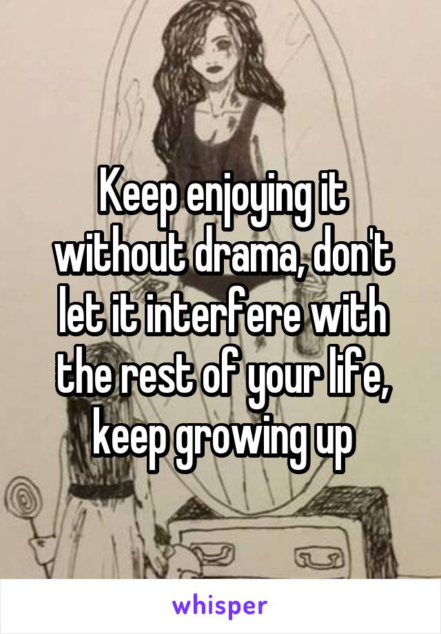 Keep enjoying it without drama, don't let it interfere with the rest of your life, keep growing up