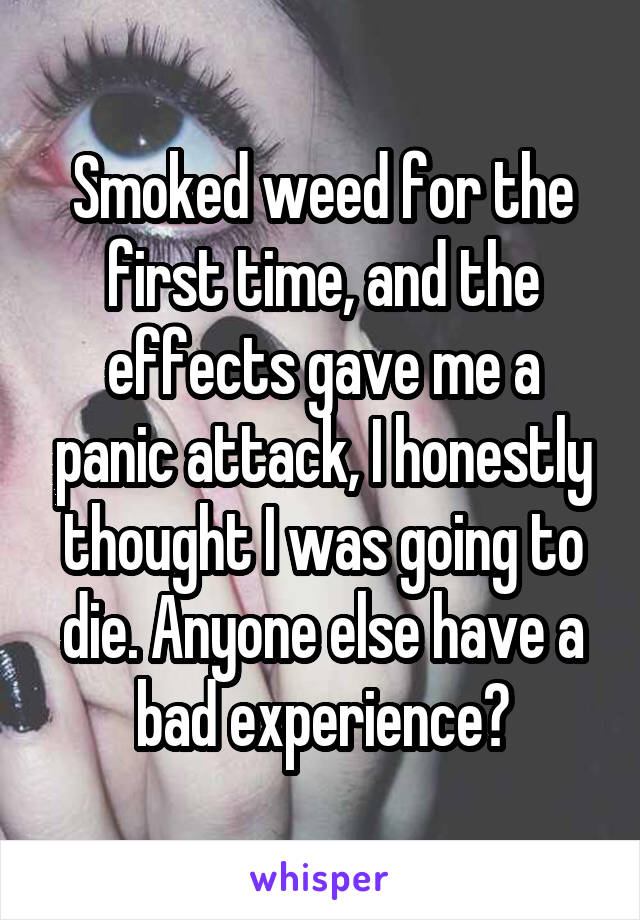 Smoked weed for the first time, and the effects gave me a panic attack, I honestly thought I was going to die. Anyone else have a bad experience?