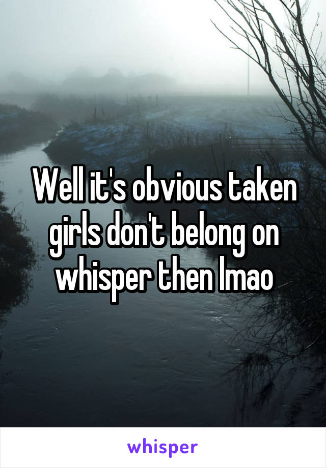 Well it's obvious taken girls don't belong on whisper then lmao