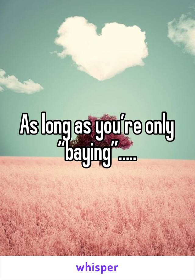 As long as you’re only “baying”.....