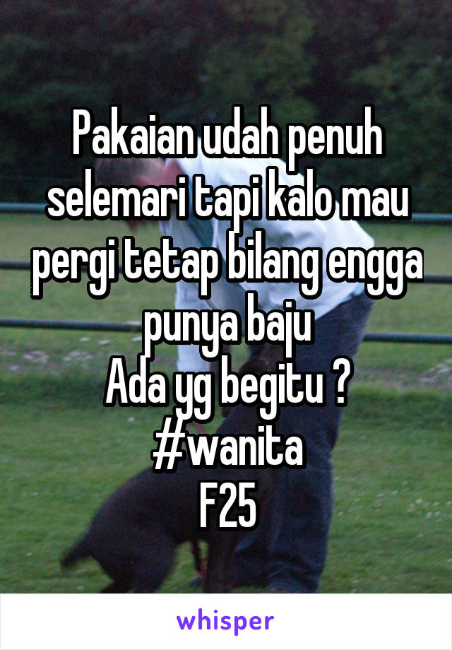 Pakaian udah penuh selemari tapi kalo mau pergi tetap bilang engga punya baju
Ada yg begitu ?
#wanita
F25