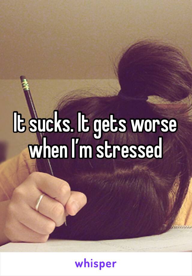 It sucks. It gets worse when I’m stressed