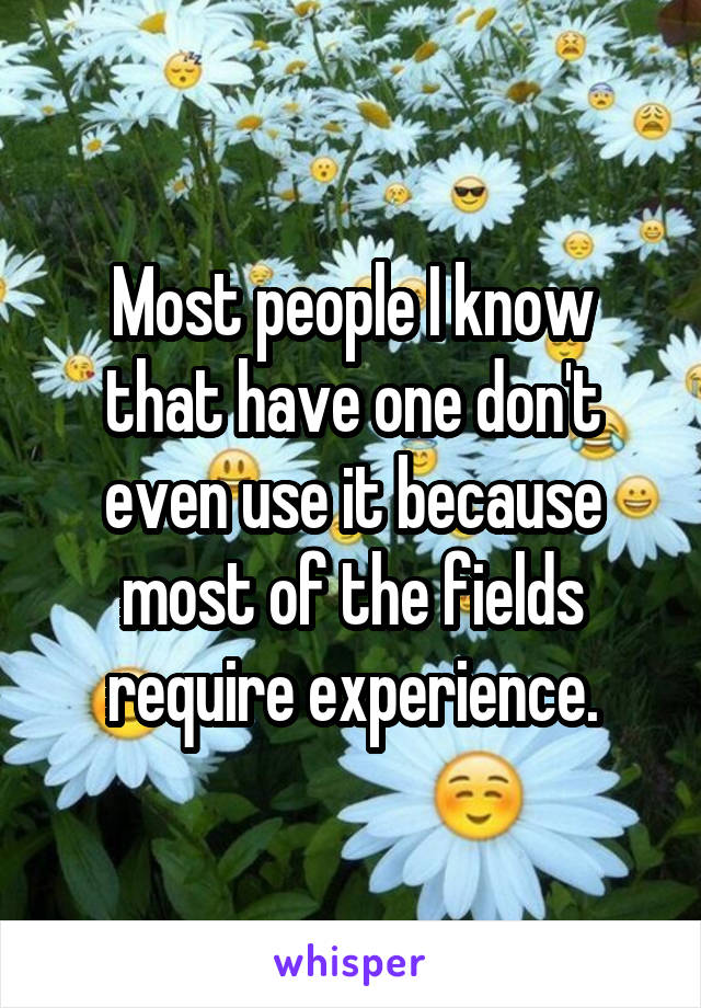 Most people I know that have one don't even use it because most of the fields require experience.