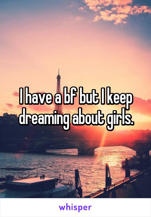I have a bf but I keep dreaming about girls.