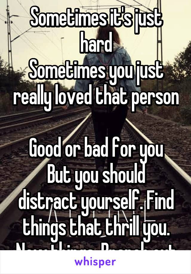 Sometimes it's just hard
Sometimes you just really loved that person 
Good or bad for you
But you should distract yourself. Find things that thrill you. New things. Branch out