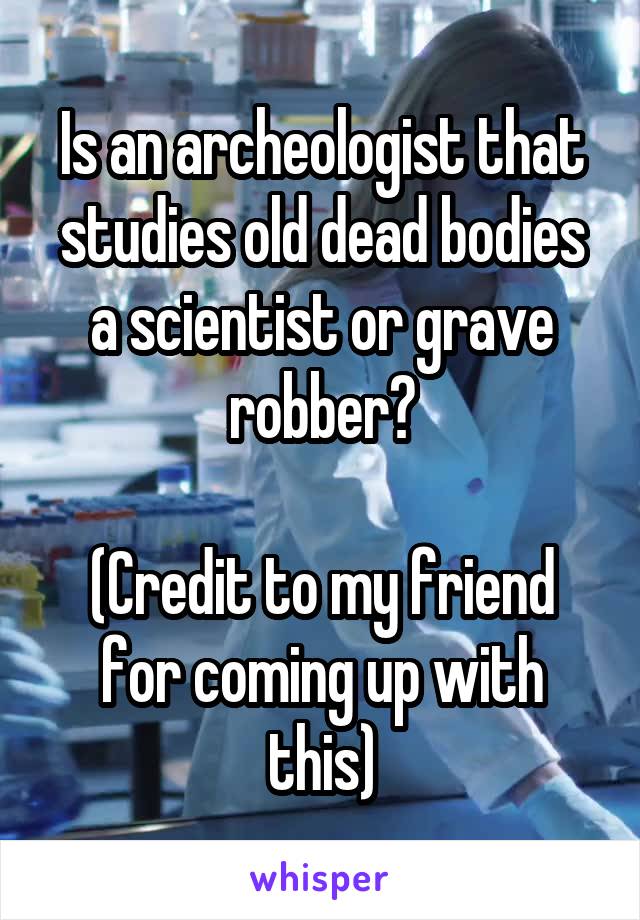 Is an archeologist that studies old dead bodies a scientist or grave robber?

(Credit to my friend for coming up with this)