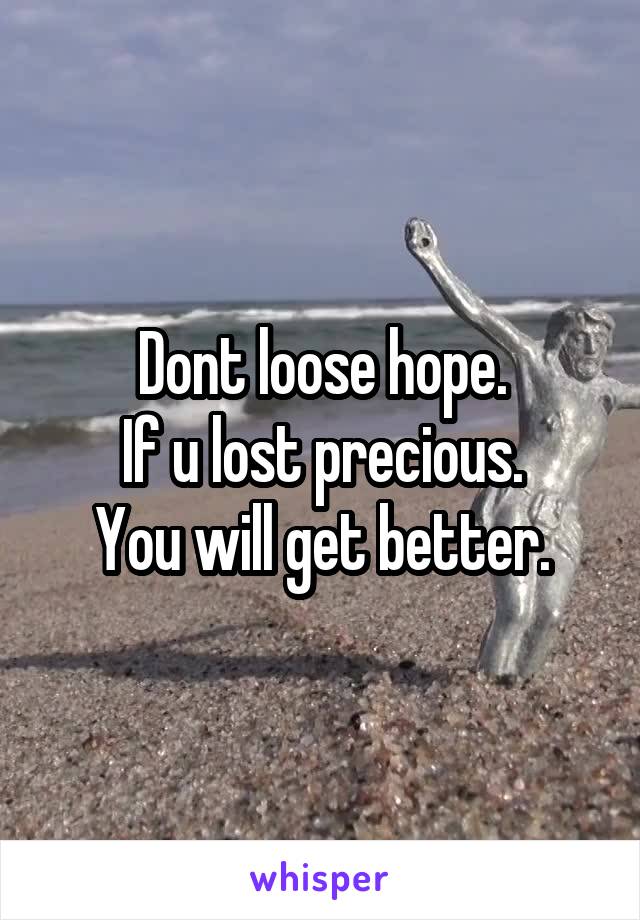 Dont loose hope.
If u lost precious.
You will get better.