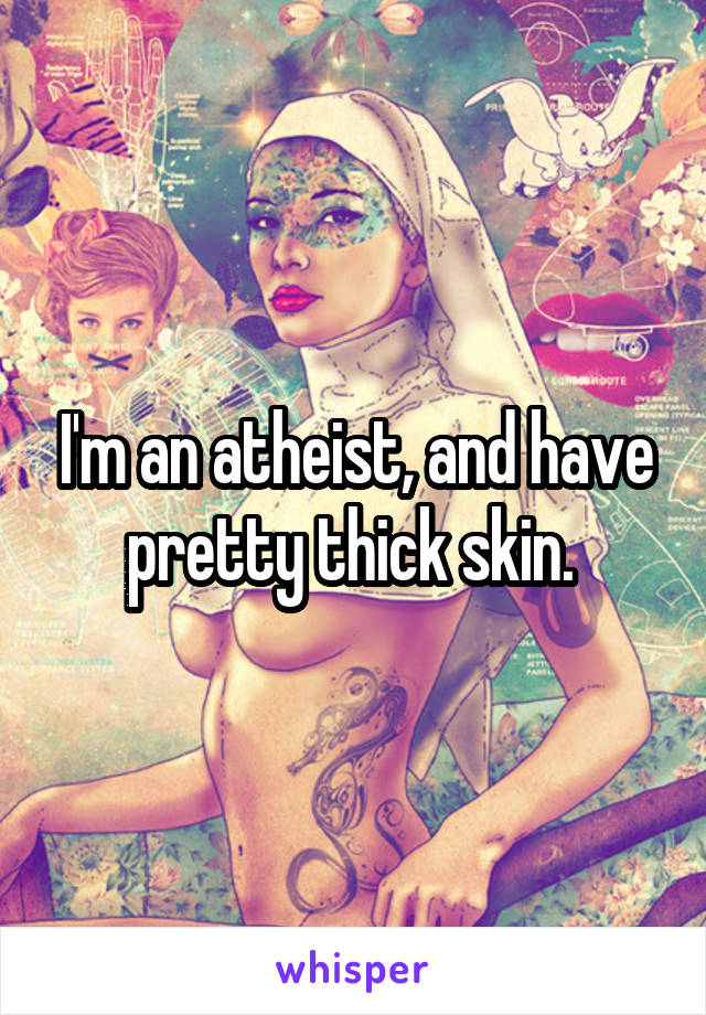 I'm an atheist, and have pretty thick skin. 