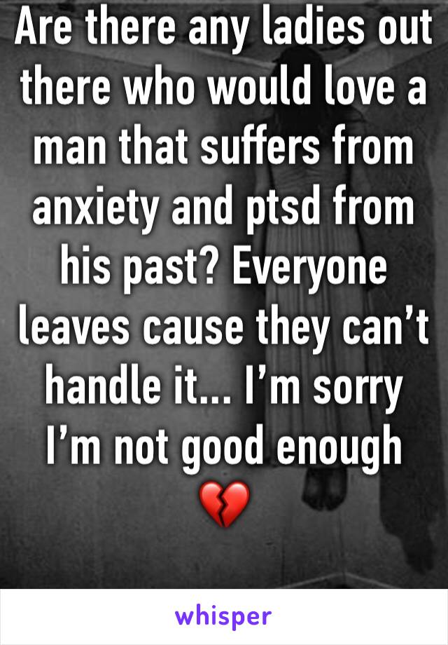 Are there any ladies out there who would love a man that suffers from anxiety and ptsd from his past? Everyone leaves cause they can’t handle it... I’m sorry I’m not good enough 💔