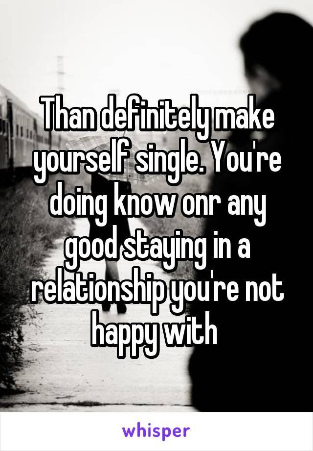 Than definitely make yourself single. You're doing know onr any good staying in a relationship you're not happy with 