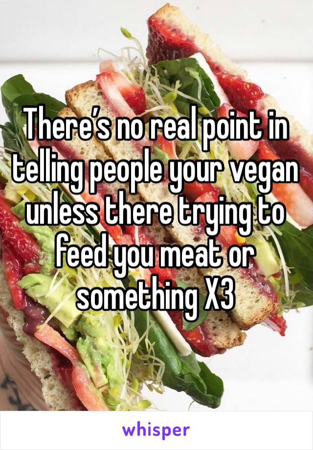 There’s no real point in telling people your vegan unless there trying to feed you meat or something X3 