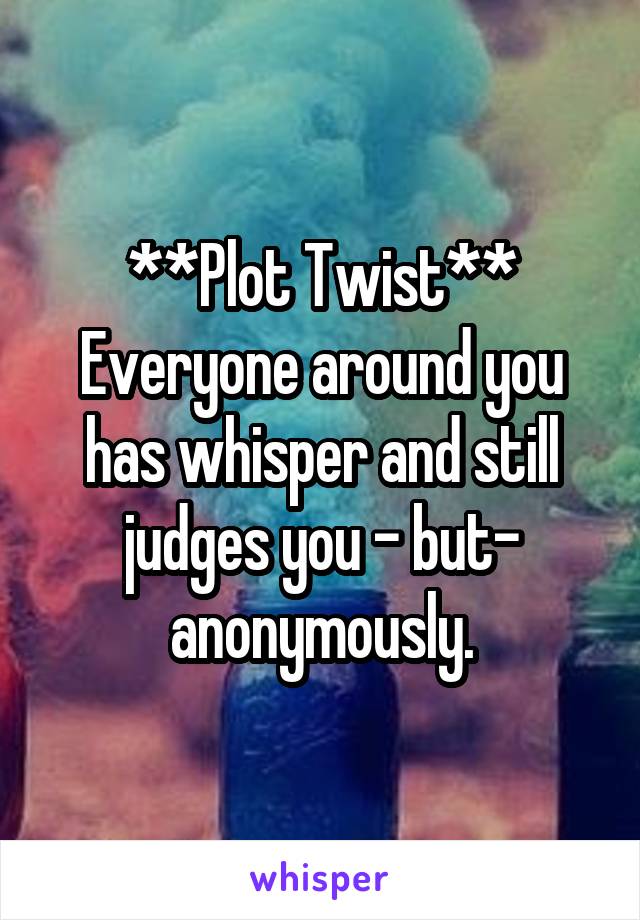 **Plot Twist**
Everyone around you has whisper and still judges you - but- anonymously.