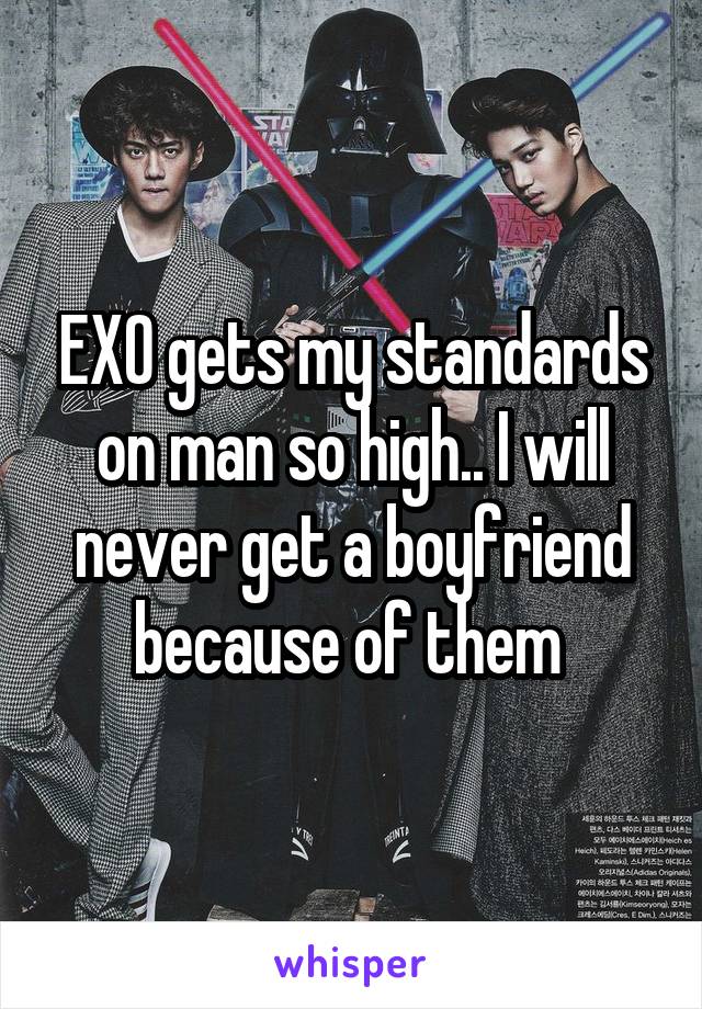 EXO gets my standards on man so high.. I will never get a boyfriend because of them 