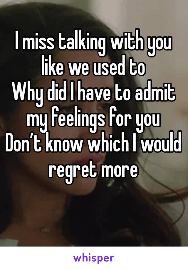 I miss talking with you like we used to
Why did I have to admit my feelings for you
Don’t know which I would regret more