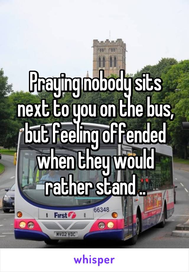 Praying nobody sits next to you on the bus, but feeling offended when they would rather stand ..