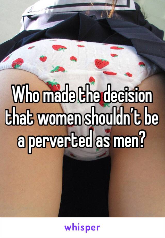 Who made the decision that women shouldn’t be a perverted as men?